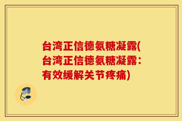 台湾正信德氨糖凝露(台湾正信德氨糖凝露：有效缓解关节)