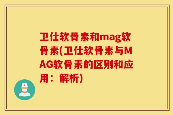 卫仕软骨素和mag软骨素(卫仕软骨素与MAG软骨素的区别和应用:解析) 卫仕软骨素和mag软骨素(卫仕软骨素与MAG软骨素的区别和应用:解析)