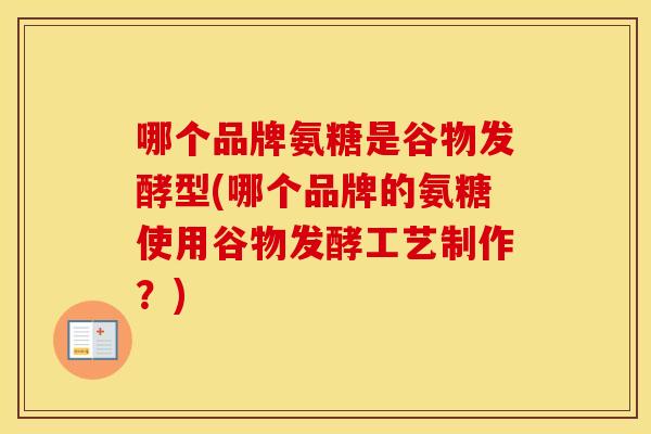 哪个品牌氨糖是谷物发酵型(哪个品牌的氨糖使用谷物发酵工艺制作?) 哪个品牌氨糖是谷物发酵型(哪个品牌的氨糖使用谷物发酵工艺制作?)