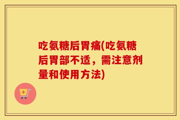吃氨糖后胃痛(吃氨糖后胃部不适，需注意剂量和使用方法)