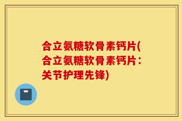 合立氨糖软骨素钙片(合立氨糖软骨素钙片:关节护理先锋) 合立氨糖软骨素钙片(合立氨糖软骨素钙片:关节护理先锋)