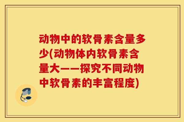 动物中的软骨素含量多少(动物体内软骨素含量大——探究不同动物中软骨素的丰富程度)