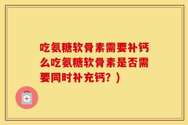 吃氨糖软骨素需要补钙么吃氨糖软骨素是否需要同时补充钙?) 吃氨糖软骨素需要补钙么吃氨糖软骨素是否需要同时补充钙?)