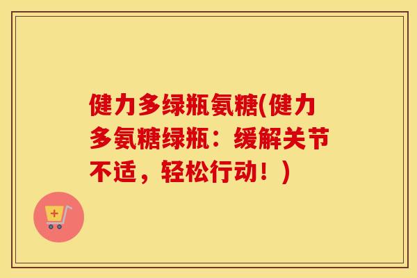 健力多绿瓶氨糖(健力多氨糖绿瓶：缓解关节不适，轻松行动！)