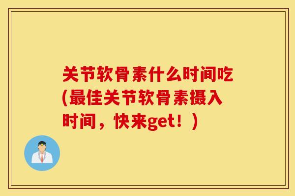 关节软骨素什么时间吃(佳关节软骨素摄入时间，快来get！)