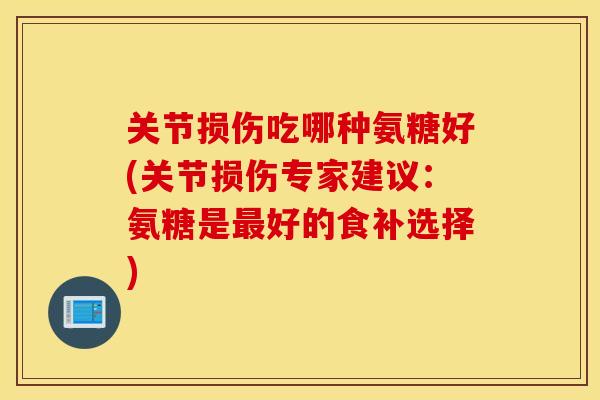 关节损伤吃哪种氨糖好(关节损伤专家建议：氨糖是好的食补选择)