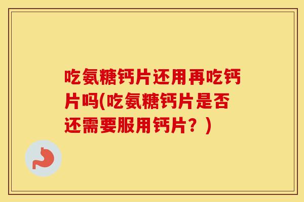 吃氨糖钙片还用再吃钙片吗(吃氨糖钙片是否还需要服用钙片？)