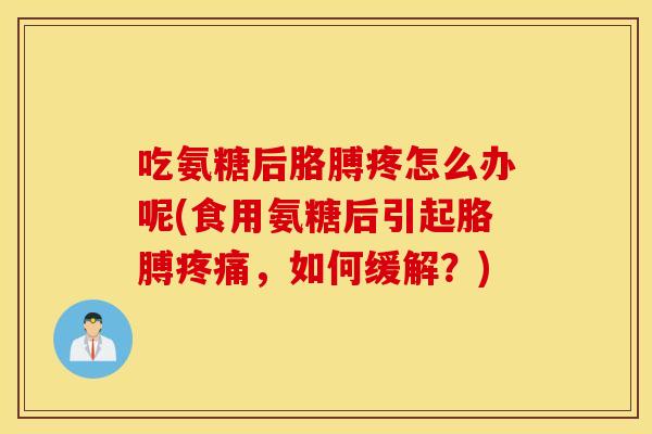 吃氨糖后胳膊疼怎么办呢(食用氨糖后引起胳膊,如何缓解?) 吃氨糖后胳膊疼怎么办呢(食用氨糖后引起胳膊,如何缓解?)
