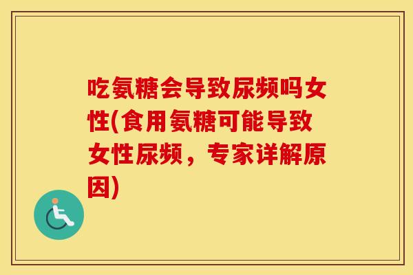 吃氨糖会导致尿频吗女性(食用氨糖可能导致女性尿频,专家详解原因) 吃氨糖会导致尿频吗女性(食用氨糖可能导致女性尿频,专家详解原因)