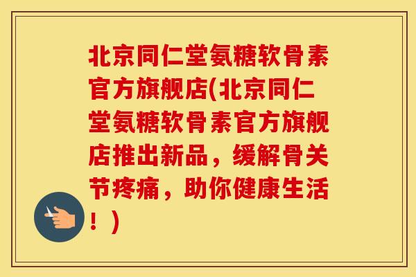 北京同仁堂氨糖软骨素官方旗舰店(北京同仁堂氨糖软骨素官方旗舰店推出新品,缓解骨关节,助你健康生活!) 北京同仁堂氨糖软骨素官方旗舰店(北京同仁堂氨糖软骨素官方旗舰店推出新品,缓解骨关节,助你健康生活!)