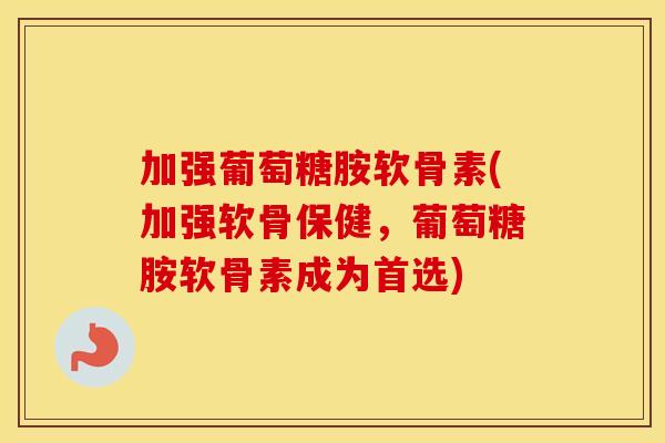 加强葡萄糖胺软骨素(加强软骨保健,葡萄糖胺软骨素成为首选) 加强葡萄糖胺软骨素(加强软骨保健,葡萄糖胺软骨素成为首选)