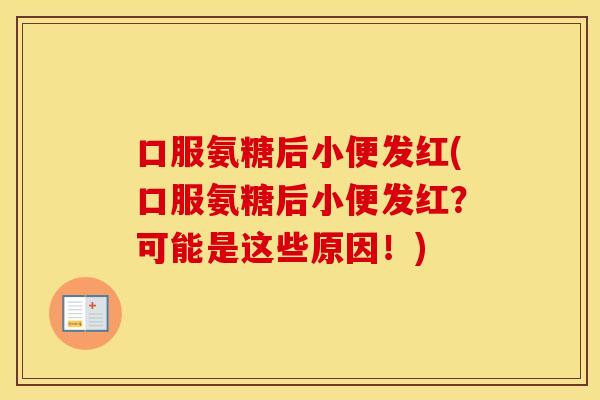 口服氨糖后小便发红(口服氨糖后小便发红？可能是这些原因！)