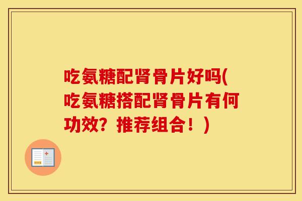 吃氨糖配骨片好吗(吃氨糖搭配骨片有何功效?推荐组合!) 吃氨糖配骨片好吗(吃氨糖搭配骨片有何功效?推荐组合!)