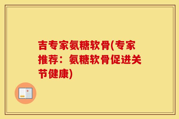 吉专家氨糖软骨(专家推荐：氨糖软骨促进关节健康)