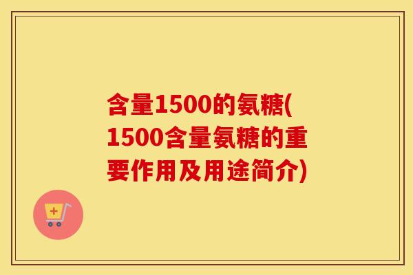 含量1500的氨糖(1500含量氨糖的重要作用及用途简介) 含量1500的氨糖(1500含量氨糖的重要作用及用途简介)