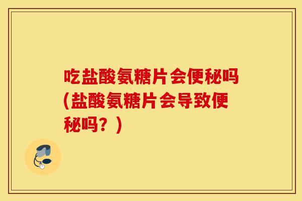 吃盐酸氨糖片会吗(盐酸氨糖片会导致吗？)