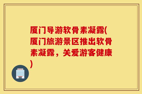 厦门导游软骨素凝露(厦门旅游景区推出软骨素凝露,关爱游客健康) 厦门导游软骨素凝露(厦门旅游景区推出软骨素凝露,关爱游客健康)