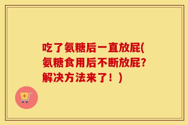 吃了氨糖后一直放屁(氨糖食用后不断放屁?解决方法来了!) 吃了氨糖后一直放屁(氨糖食用后不断放屁?解决方法来了!)
