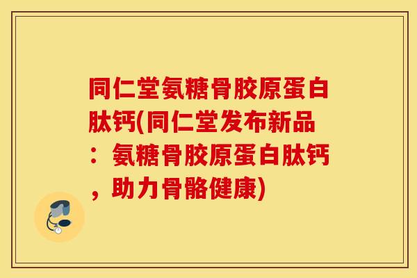 同仁堂氨糖骨胶原蛋白肽钙(同仁堂发布新品：氨糖骨胶原蛋白肽钙，助力骨骼健康)