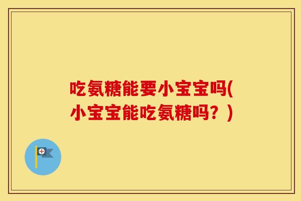 吃氨糖能要小宝宝吗(小宝宝能吃氨糖吗?) 吃氨糖能要小宝宝吗(小宝宝能吃氨糖吗?)