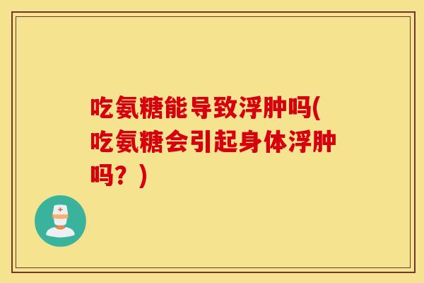 吃氨糖能导致浮肿吗(吃氨糖会引起身体浮肿吗?) 吃氨糖能导致浮肿吗(吃氨糖会引起身体浮肿吗?)