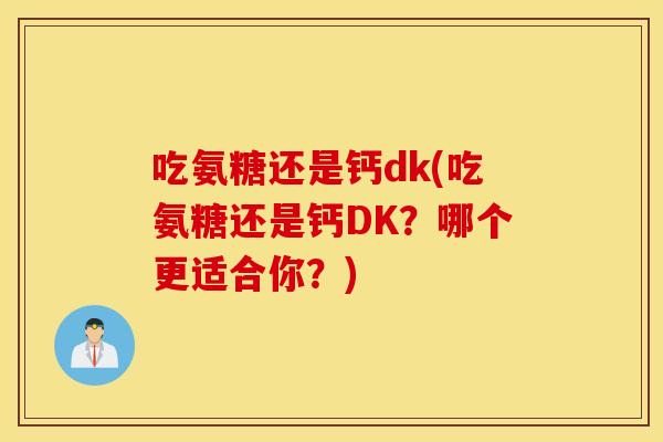 吃氨糖还是钙dk(吃氨糖还是钙DK?哪个更适合你?) 吃氨糖还是钙dk(吃氨糖还是钙DK?哪个更适合你?)
