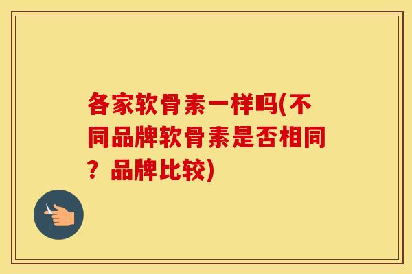 各家软骨素一样吗(不同品牌软骨素是否相同?品牌比较) 各家软骨素一样吗(不同品牌软骨素是否相同?品牌比较)