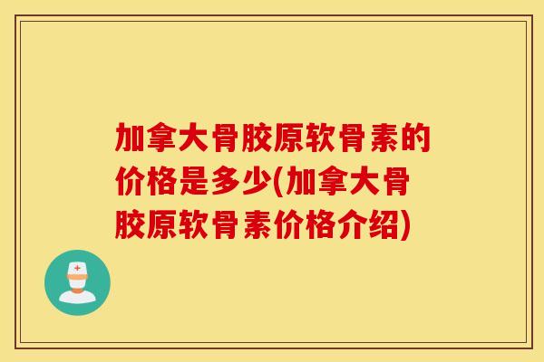加拿大骨胶原软骨素的价格是多少(加拿大骨胶原软骨素价格介绍) 加拿大骨胶原软骨素的价格是多少(加拿大骨胶原软骨素价格介绍)