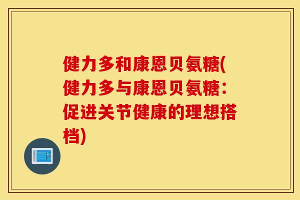 健力多和康恩贝氨糖(健力多与康恩贝氨糖：促进关节健康的理想搭档)