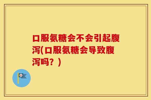 口服氨糖会不会引起(口服氨糖会导致吗?) 口服氨糖会不会引起(口服氨糖会导致吗?)