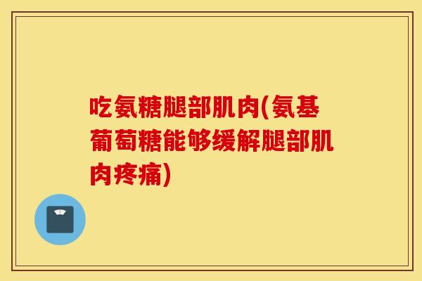 吃氨糖腿部肌肉(氨基葡萄糖能够缓解腿部肌肉) 吃氨糖腿部肌肉(氨基葡萄糖能够缓解腿部肌肉)