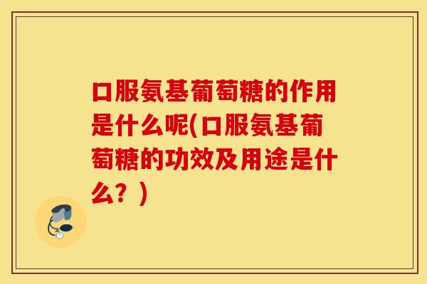 口服氨基葡萄糖的作用是什么呢(口服氨基葡萄糖的功效及用途是什么?) 口服氨基葡萄糖的作用是什么呢(口服氨基葡萄糖的功效及用途是什么?)