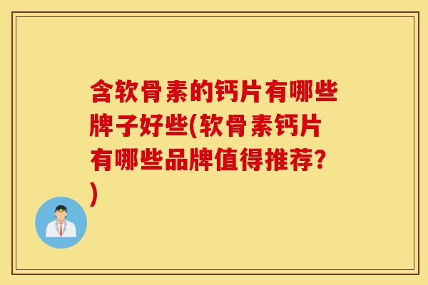含软骨素的钙片有哪些牌子好些(软骨素钙片有哪些品牌值得推荐?) 含软骨素的钙片有哪些牌子好些(软骨素钙片有哪些品牌值得推荐?)