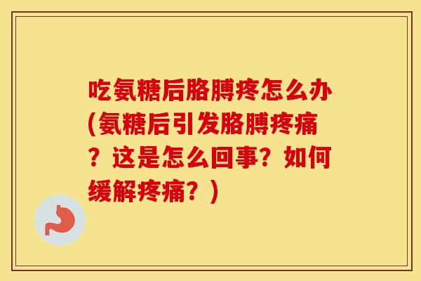 吃氨糖后胳膊疼怎么办(氨糖后引发胳膊?这是怎么回事?如何缓解?) 吃氨糖后胳膊疼怎么办(氨糖后引发胳膊?这是怎么回事?如何缓解?)