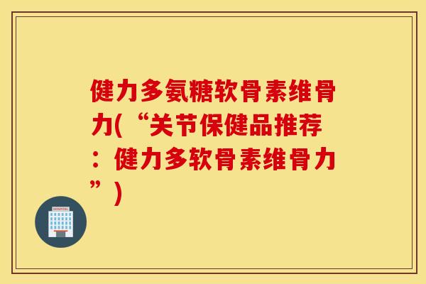 健力多氨糖软骨素维骨力(“关节保健品推荐:健力多软骨素维骨力”) 健力多氨糖软骨素维骨力(“关节保健品推荐:健力多软骨素维骨力”)