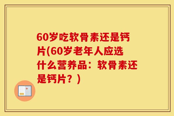 60岁吃软骨素还是钙片(60岁老年人应选什么营养品：软骨素还是钙片？)