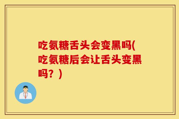 吃氨糖舌头会变黑吗(吃氨糖后会让舌头变黑吗?) 吃氨糖舌头会变黑吗(吃氨糖后会让舌头变黑吗?)