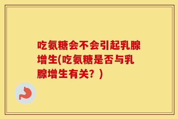 吃氨糖会不会引起乳腺增生(吃氨糖是否与乳腺增生有关?) 吃氨糖会不会引起乳腺增生(吃氨糖是否与乳腺增生有关?)