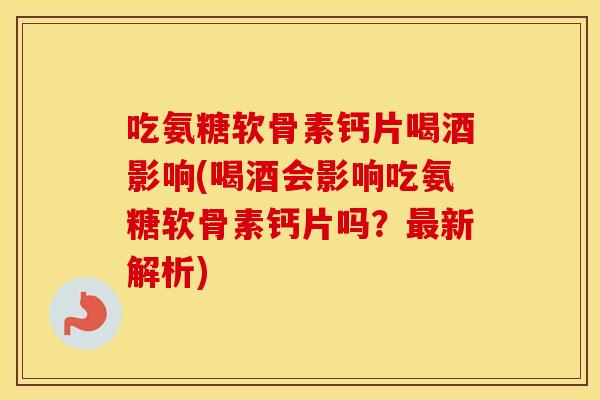 吃氨糖软骨素钙片喝酒影响(喝酒会影响吃氨糖软骨素钙片吗?新解析) 吃氨糖软骨素钙片喝酒影响(喝酒会影响吃氨糖软骨素钙片吗?新解析)