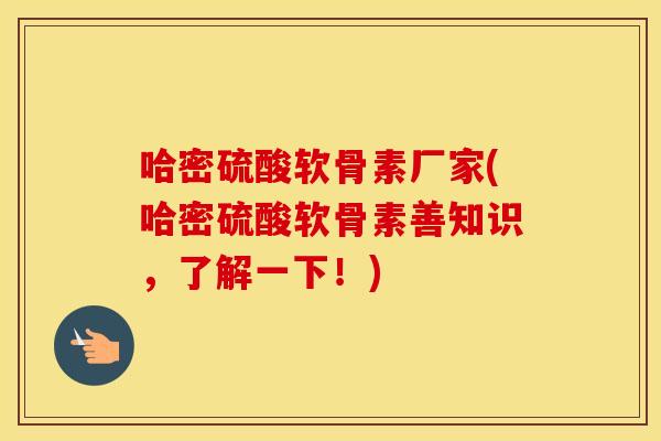 哈密硫酸软骨素厂家(哈密硫酸软骨素善知识，了解一下！)