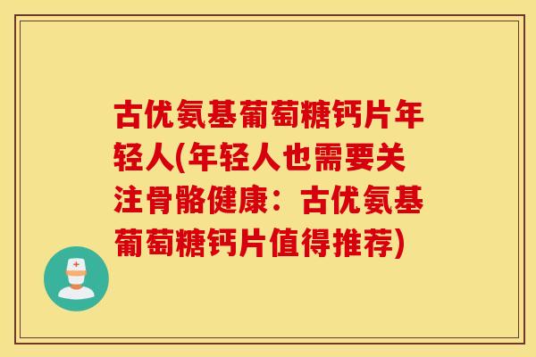 古优氨基葡萄糖钙片年轻人(年轻人也需要关注骨骼健康:古优氨基葡萄糖钙片值得推荐) 古优氨基葡萄糖钙片年轻人(年轻人也需要关注骨骼健康:古优氨基葡萄糖钙片值得推荐)