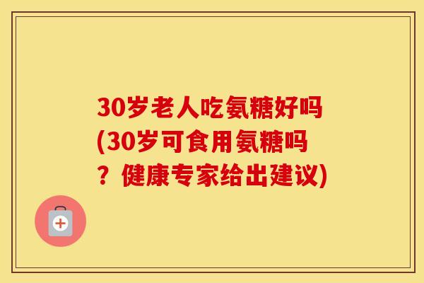 30岁老人吃氨糖好吗(30岁可食用氨糖吗?健康专家给出建议) 30岁老人吃氨糖好吗(30岁可食用氨糖吗?健康专家给出建议)
