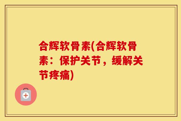 合辉软骨素(合辉软骨素:保护关节,缓解关节) 合辉软骨素(合辉软骨素:保护关节,缓解关节)