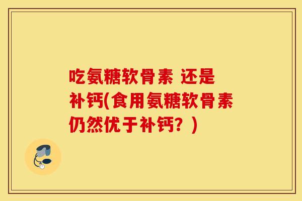 吃氨糖软骨素 还是 补钙(食用氨糖软骨素仍然优于补钙?) 吃氨糖软骨素 还是 补钙(食用氨糖软骨素仍然优于补钙?)
