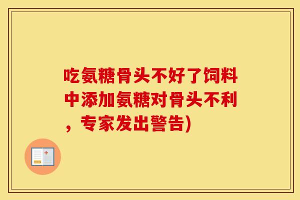 吃氨糖骨头不好了饲料中添加氨糖对骨头不利,专家发出警告) 吃氨糖骨头不好了饲料中添加氨糖对骨头不利,专家发出警告)