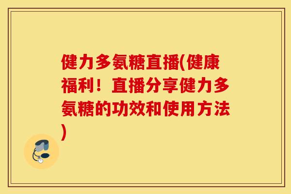 健力多氨糖直播(健康福利！直播分享健力多氨糖的功效和使用方法)
