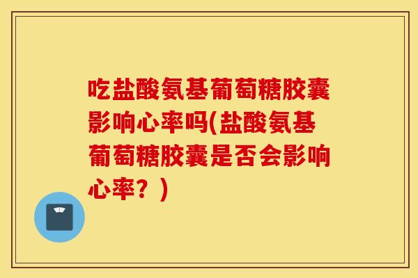 吃盐酸氨基葡萄糖胶囊影响心率吗(盐酸氨基葡萄糖胶囊是否会影响心率？)