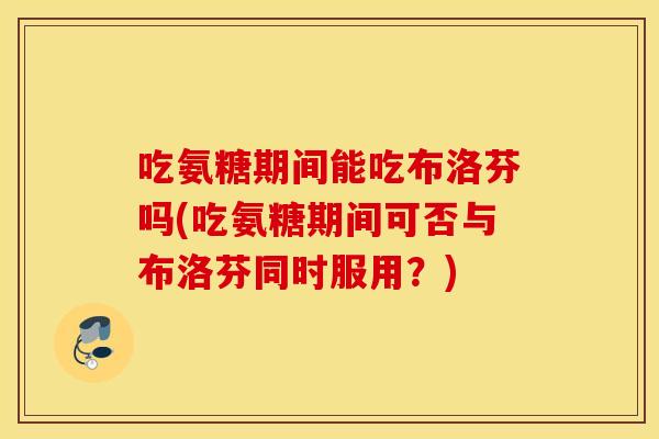吃氨糖期间能吃布洛芬吗(吃氨糖期间可否与布洛芬同时服用？)