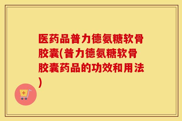 医药品普力德氨糖软骨胶囊(普力德氨糖软骨胶囊药品的功效和用法) 医药品普力德氨糖软骨胶囊(普力德氨糖软骨胶囊药品的功效和用法)