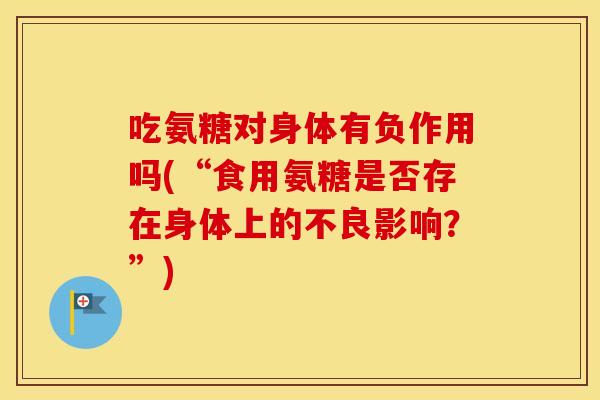 吃氨糖对身体有负作用吗(“食用氨糖是否存在身体上的不良影响?”) 吃氨糖对身体有负作用吗(“食用氨糖是否存在身体上的不良影响?”)